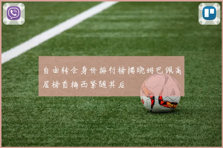 自由转会身价排行榜揭晓姆巴佩高居榜首梅西紧随其后