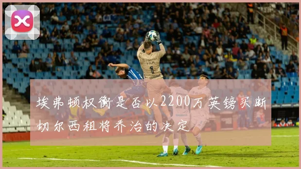 埃弗顿权衡是否以2200万英镑买断切尔西租将乔治的决定