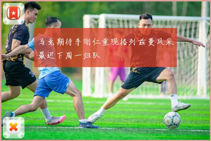 马竞期待李刚仁重现格列兹曼风采最迟下周一归队