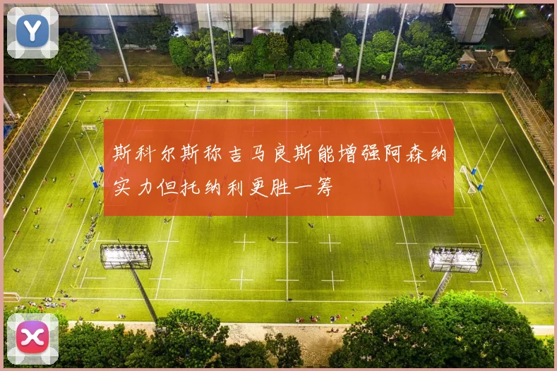 斯科尔斯称吉马良斯能增强阿森纳实力但托纳利更胜一筹
