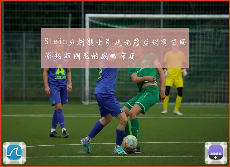 Stein分析骑士引进老詹后仍有空间签约布朗尼的战略布局
