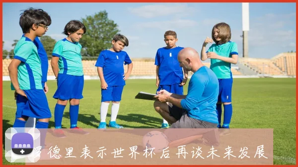 罗德里表示世界杯后再谈未来发展计划与去向问题