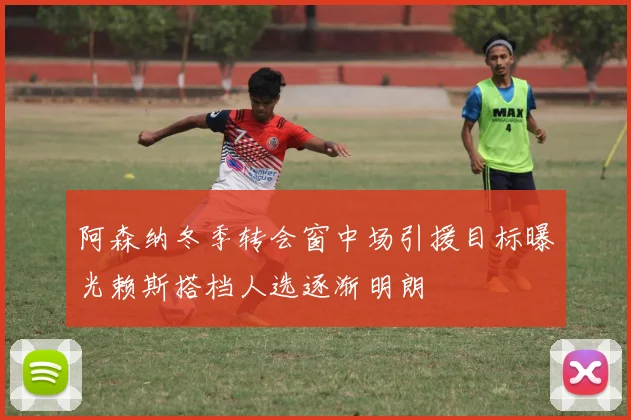 阿森纳冬季转会窗中场引援目标曝光赖斯搭档人选逐渐明朗