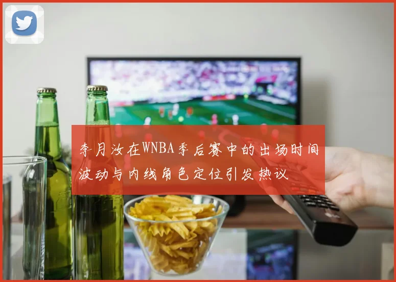 李月汝在WNBA季后赛中的出场时间波动与内线角色定位引发热议