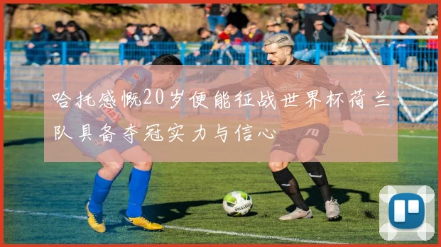 哈托感慨20岁便能征战世界杯荷兰队具备夺冠实力与信心