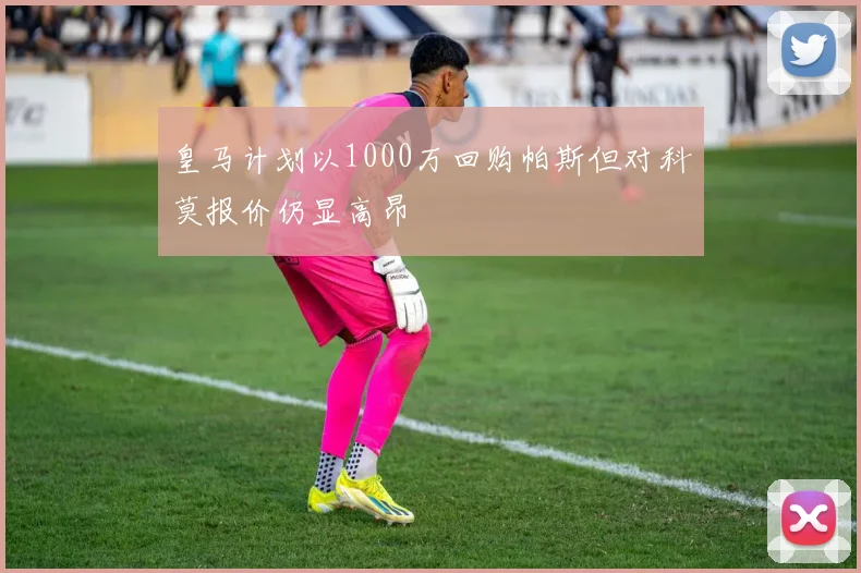 皇马计划以1000万回购帕斯但对科莫报价仍显高昂