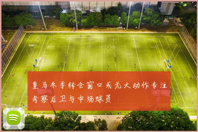 皇马冬季转会窗口或无大动作专注考察后卫与中场球员
