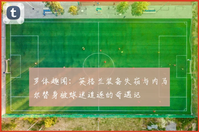 罗体趣闻：英格兰装备失窃与内马尔替身被球迷追逐的奇遇记