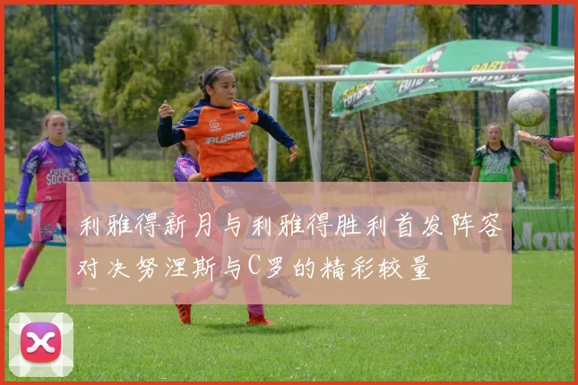 利雅得新月与利雅得胜利首发阵容对决努涅斯与C罗的精彩较量