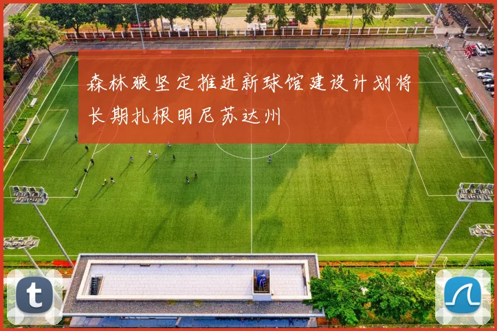 森林狼坚定推进新球馆建设计划将长期扎根明尼苏达州