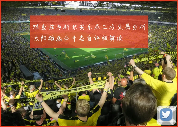 理查兹与科尔安东尼三方交易分析太阳雄鹿公牛各自评级解读