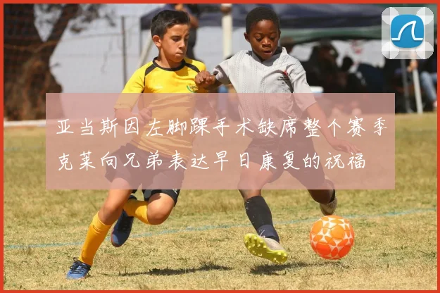 亚当斯因左脚踝手术缺席整个赛季克莱向兄弟表达早日康复的祝福