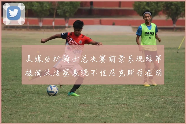 美媒分析骑士总决赛前景乐观绿军被淘汰活塞表现不佳尼克斯存在明显短板