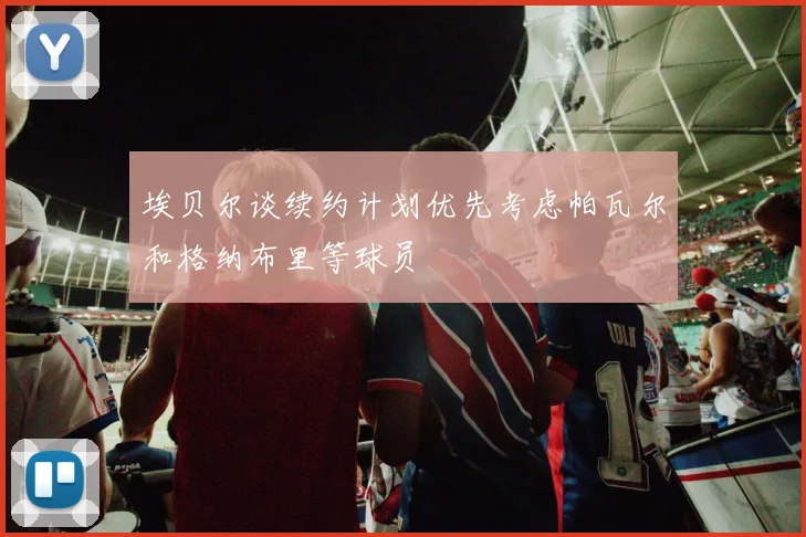 埃贝尔谈续约计划优先考虑帕瓦尔和格纳布里等球员