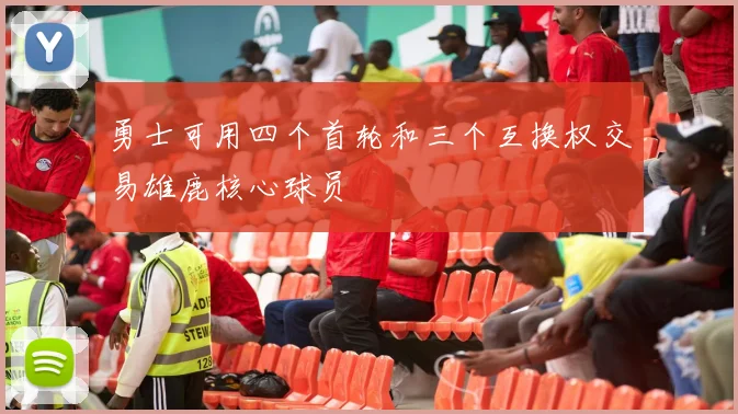 勇士可用四个首轮和三个互换权交易雄鹿核心球员