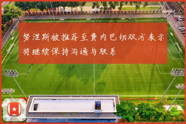 努涅斯被推荐至费内巴切双方表示将继续保持沟通与联系