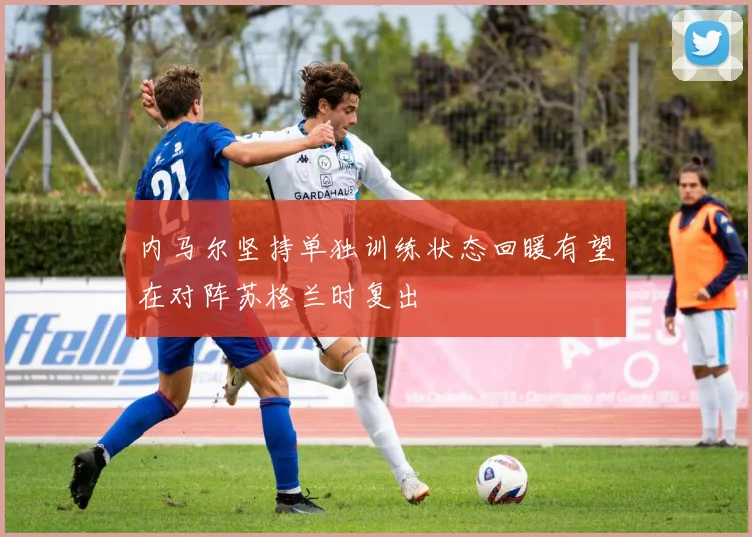 内马尔坚持单独训练状态回暖有望在对阵苏格兰时复出