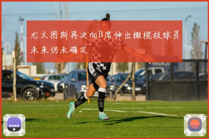 尤文图斯再次向B席伸出橄榄枝球员未来仍未确定