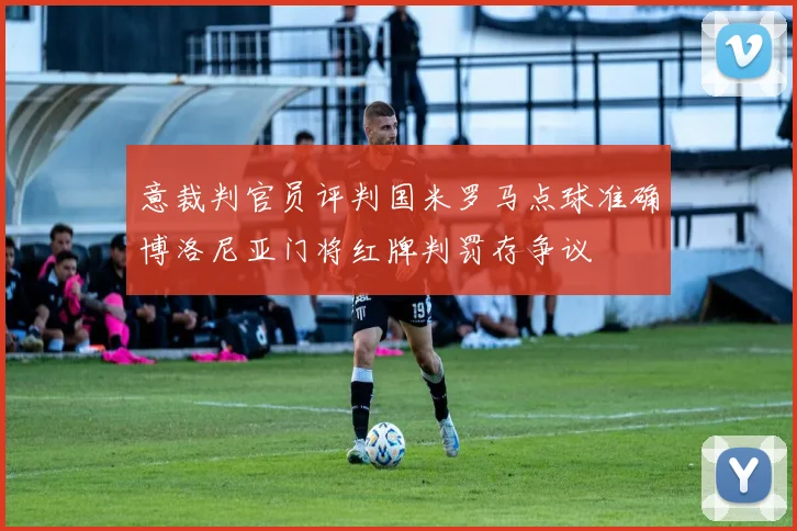 意裁判官员评判国米罗马点球准确博洛尼亚门将红牌判罚存争议