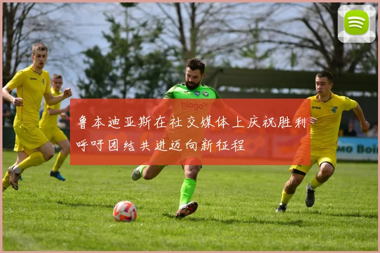 鲁本迪亚斯在社交媒体上庆祝胜利呼吁团结共进迈向新征程