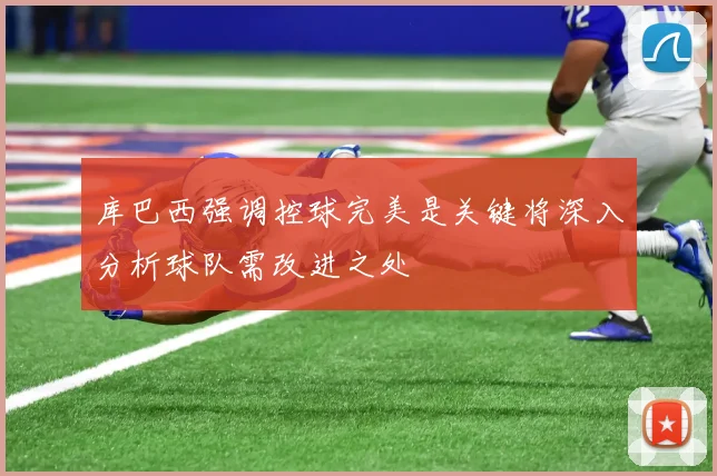 库巴西强调控球完美是关键将深入分析球队需改进之处
