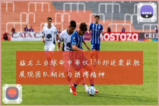 猛龙三分球命中率仅156却逆袭获胜展现团队韧性与拼搏精神