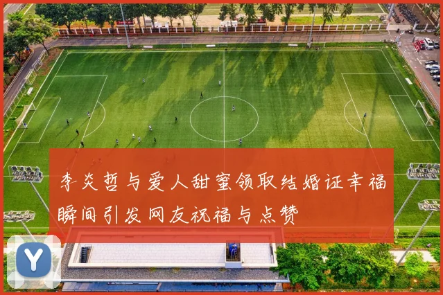 李炎哲与爱人甜蜜领取结婚证幸福瞬间引发网友祝福与点赞